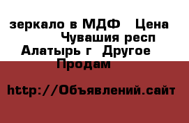 зеркало в МДФ › Цена ­ 1 900 - Чувашия респ., Алатырь г. Другое » Продам   